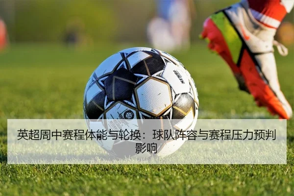 英超周中赛程体能与轮换：球队阵容与赛程压力预判影响