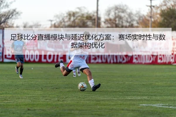 足球比分直播模块与延迟优化方案：赛场实时性与数据架构优化