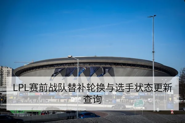 LPL赛前战队替补轮换与选手状态更新查询